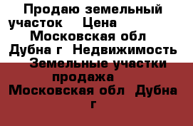 Продаю земельный участок  › Цена ­ 300 000 - Московская обл., Дубна г. Недвижимость » Земельные участки продажа   . Московская обл.,Дубна г.